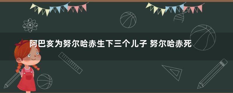 阿巴亥为努尔哈赤生下三个儿子 努尔哈赤死后为何会逼她殉葬